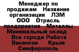 Менеджер по продажам › Название организации ­ ЛЗМ, ООО › Отрасль предприятия ­ Металлы › Минимальный оклад ­ 1 - Все города Работа » Вакансии   . Крым,Симферополь